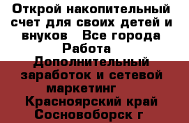 Открой накопительный счет для своих детей и внуков - Все города Работа » Дополнительный заработок и сетевой маркетинг   . Красноярский край,Сосновоборск г.